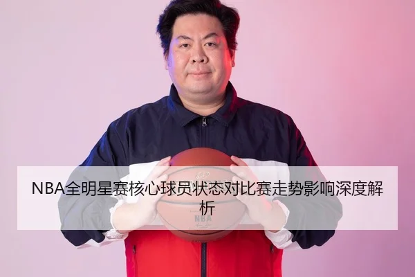 NBA全明星赛核心球员状态对比赛走势影响深度解析